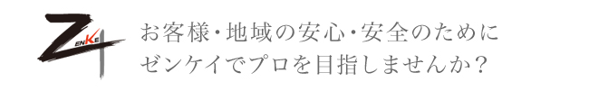 お客様・地域の安心・安全のためにゼンケイでプロを目指しませんか？